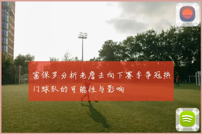 富保罗分析老詹去向下赛季争冠热门球队的可能性与影响