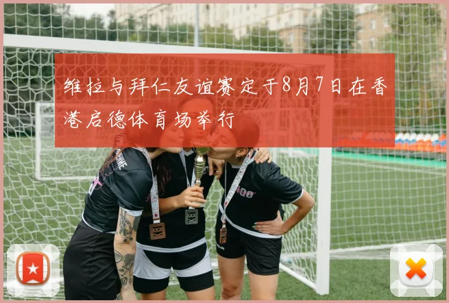 维拉与拜仁友谊赛定于8月7日在香港启德体育场举行