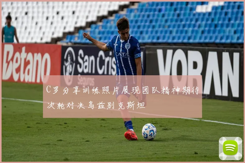 C罗分享训练照片展现团队精神期待次轮对决乌兹别克斯坦