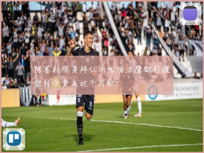 阿塞科现身拜仁训练场法鹰欲引援但转会费高达千万欧