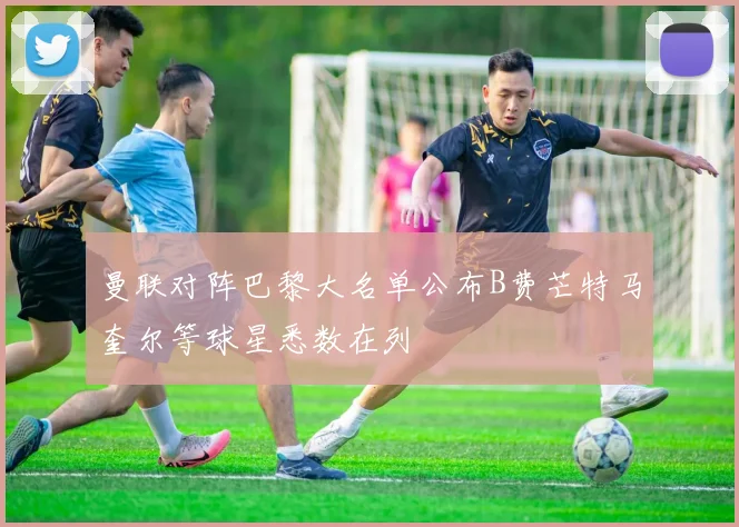 曼联对阵巴黎大名单公布B费芒特马奎尔等球星悉数在列