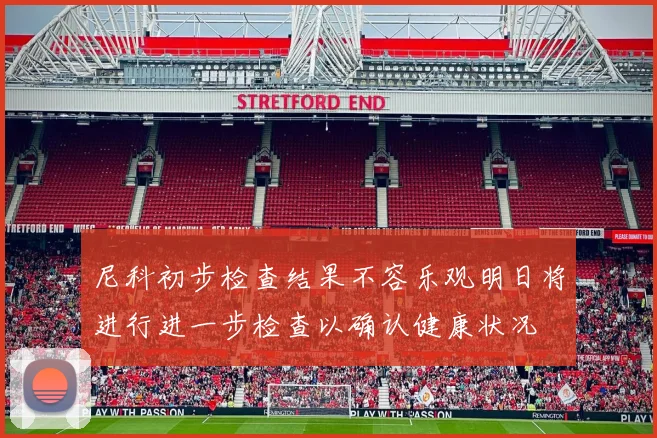 尼科初步检查结果不容乐观明日将进行进一步检查以确认健康状况