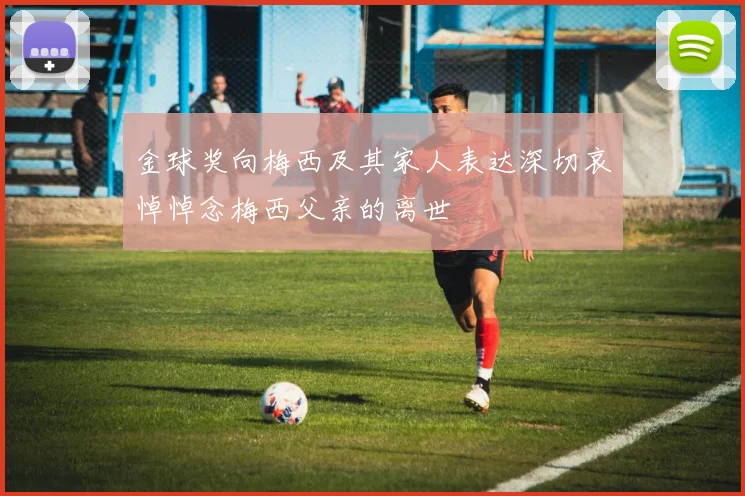 金球奖向梅西及其家人表达深切哀悼悼念梅西父亲的离世