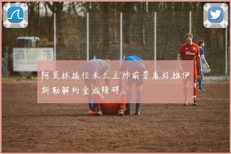 阿莫林接任米兰主帅前景看好雅伊斯勒解约金成障碍