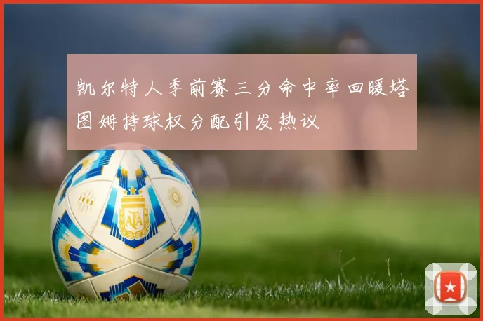 凯尔特人季前赛三分命中率回暖塔图姆持球权分配引发热议