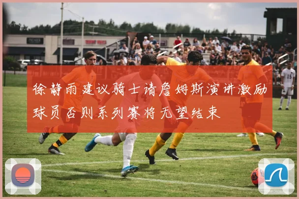 徐静雨建议骑士请詹姆斯演讲激励球员否则系列赛将无望结束