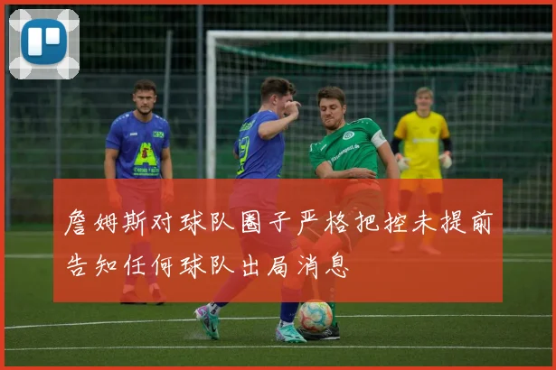 詹姆斯对球队圈子严格把控未提前告知任何球队出局消息
