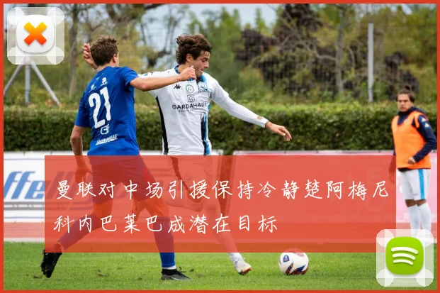 曼联对中场引援保持冷静楚阿梅尼科内巴莱巴成潜在目标