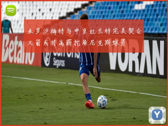 米罗沙梅特与申京杜兰特完美契合火箭或将高薪挖角尼克斯球员