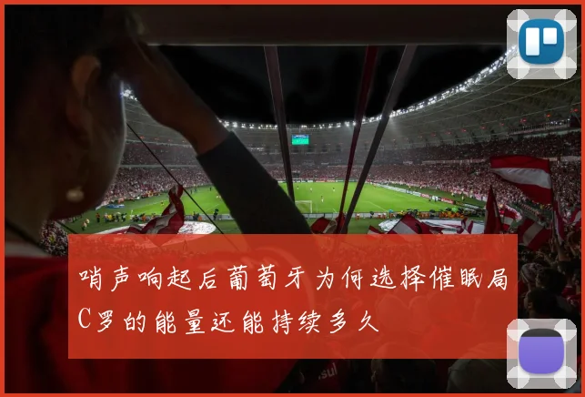 哨声响起后葡萄牙为何选择催眠局C罗的能量还能持续多久