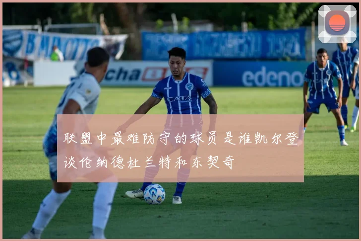 联盟中最难防守的球员是谁凯尔登谈伦纳德杜兰特和东契奇