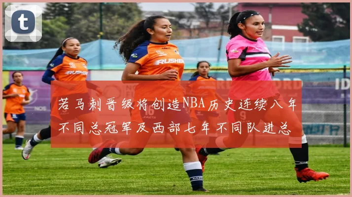 若马刺晋级将创造NBA历史连续八年不同总冠军及西部七年不同队进总决赛的奇迹
