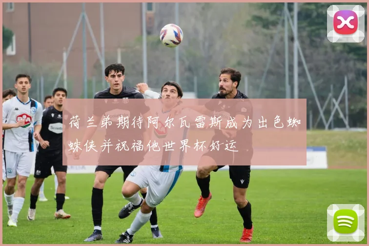 荷兰弟期待阿尔瓦雷斯成为出色蜘蛛侠并祝福他世界杯好运