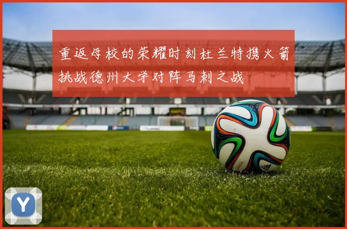 重返母校的荣耀时刻杜兰特携火箭挑战德州大学对阵马刺之战