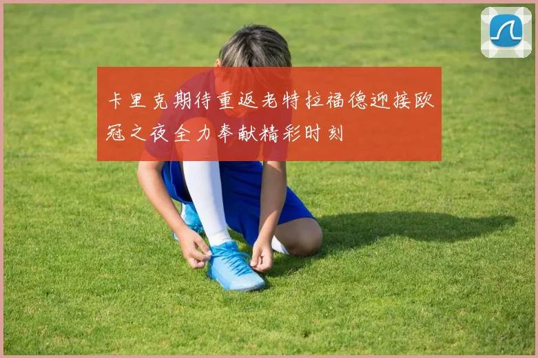 卡里克期待重返老特拉福德迎接欧冠之夜全力奉献精彩时刻